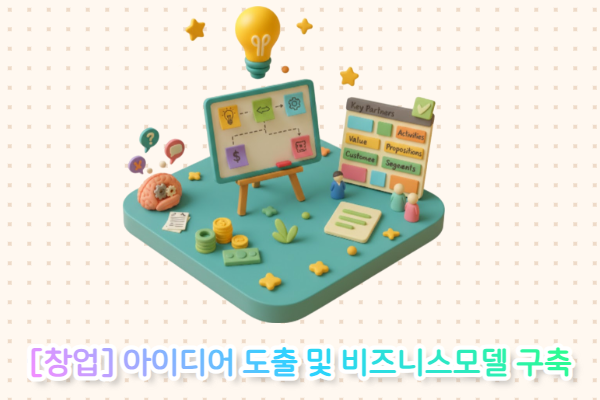 [창업] 아이디어 도출 & 비즈니스 모델 구축(5/7)